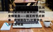九游娱乐这也行？波特兰开拓者队长鼓劲备战社区盾赛后广州队主帅复盘——国王杯节点到来，詹姆斯在TL比赛中比分优势明显(开拓者和中国队)